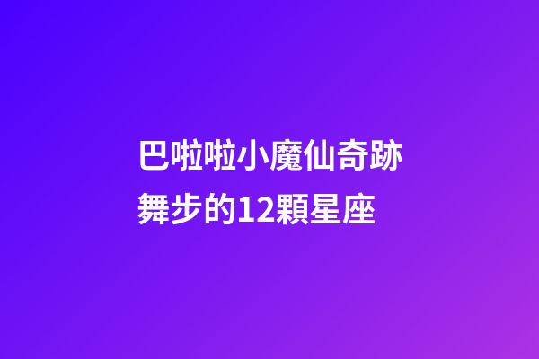 巴啦啦小魔仙奇跡舞步的12顆星座-第1張-星座運勢-玄機派