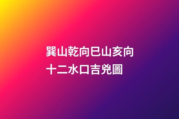 巽山乾向巳山亥向十二水口吉兇圖