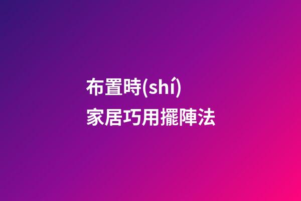 布置時(shí)家居巧用擺陣法