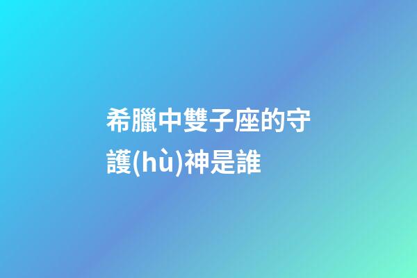 希臘中雙子座的守護(hù)神是誰-第1張-星座運勢-玄機派