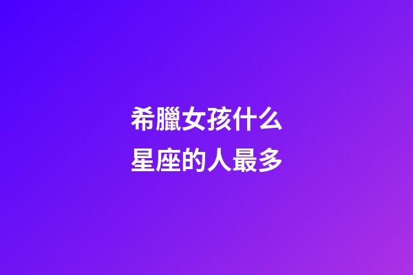 希臘女孩什么星座的人最多