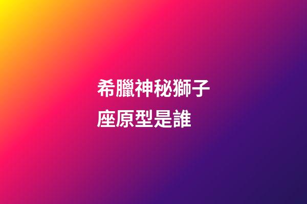 希臘神秘獅子座原型是誰