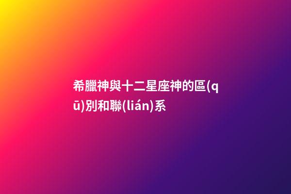 希臘神與十二星座神的區(qū)別和聯(lián)系-第1張-星座運(yùn)勢(shì)-玄機(jī)派