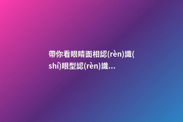 帶你看眼睛面相認(rèn)識(shí)眼型認(rèn)識(shí)自己