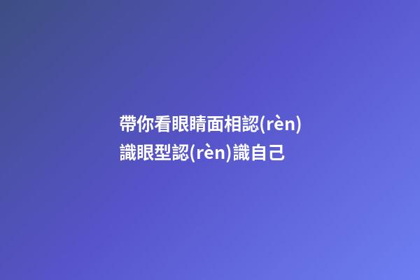 帶你看眼睛面相認(rèn)識眼型認(rèn)識自己
