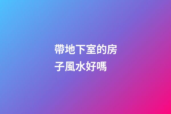 帶地下室的房子風水好嗎