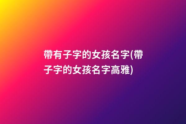 帶有子字的女孩名字(帶子字的女孩名字高雅)