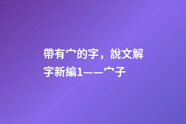 帶有宀的字，說文解字新編1——宀子-第1張-觀點(diǎn)-玄機(jī)派