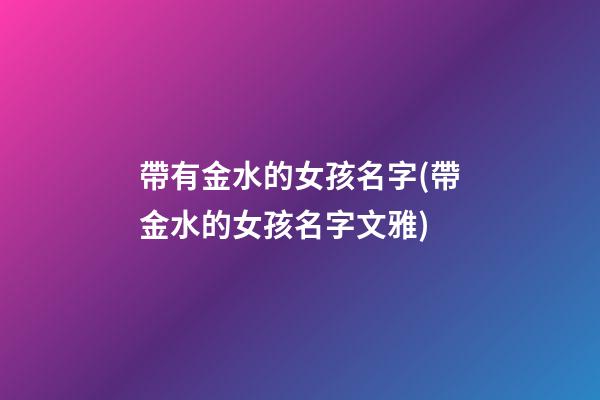 帶有金水的女孩名字(帶金水的女孩名字文雅)