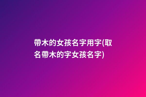 帶木的女孩名字用字(取名帶木的字女孩名字)