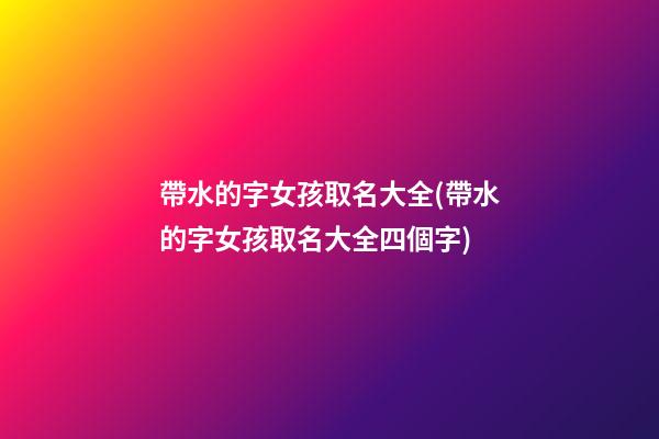 帶水的字女孩取名大全(帶水的字女孩取名大全四個字)