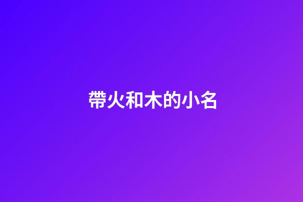 帶火和木的小名(有火有木的小名)-第1張-寶寶起名-玄機派