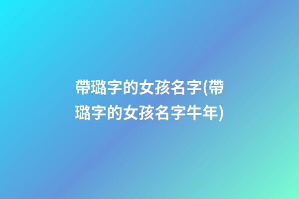 帶璐字的女孩名字(帶璐字的女孩名字牛年)