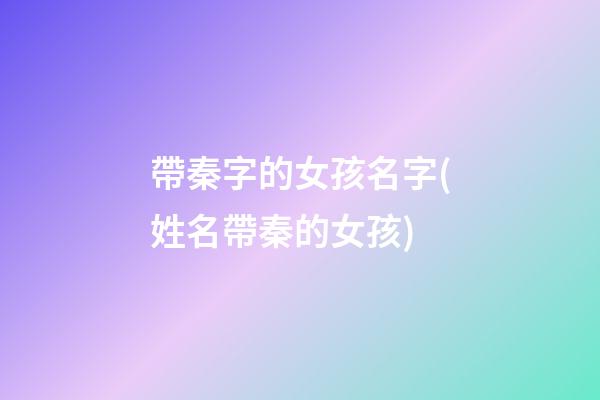 帶秦字的女孩名字(姓名帶秦的女孩)