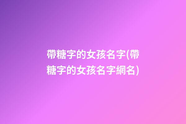 帶糖字的女孩名字(帶糖字的女孩名字網名)