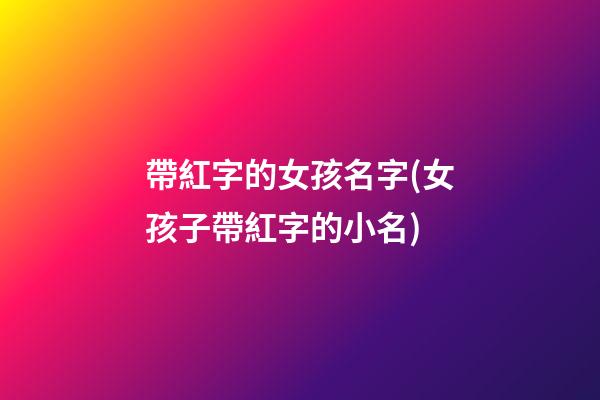 帶紅字的女孩名字(女孩子帶紅字的小名)