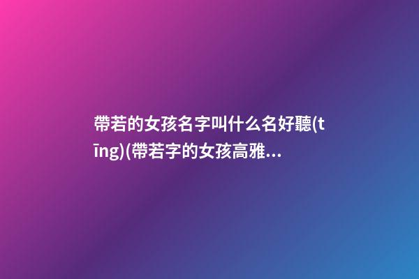 帶若的女孩名字叫什么名好聽(tīng)(帶若字的女孩高雅名字)