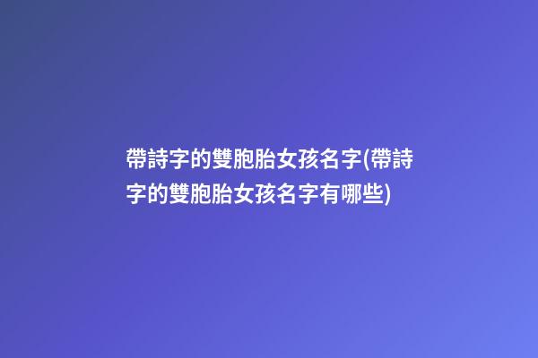 帶詩字的雙胞胎女孩名字(帶詩字的雙胞胎女孩名字有哪些)