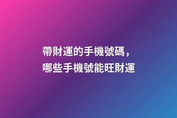 帶財運的手機號碼，哪些手機號能旺財運