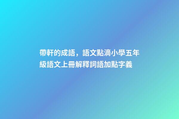 帶軒的成語，語文點滴小學五年級語文上冊解釋詞語加點字義-第1張-觀點-玄機派