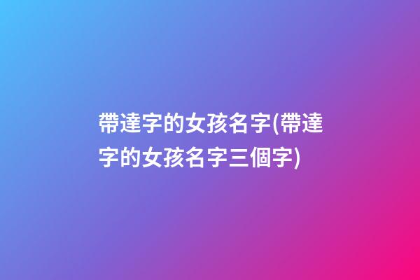 帶達字的女孩名字(帶達字的女孩名字三個字)