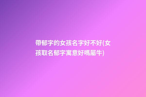 帶郁字的女孩名字好不好(女孩取名郁字寓意好嗎屬牛)
