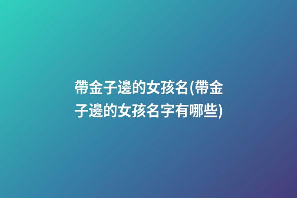 帶金子邊的女孩名(帶金子邊的女孩名字有哪些)