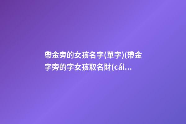 帶金旁的女孩名字(單字)(帶金字旁的字女孩取名財(cái)氣)