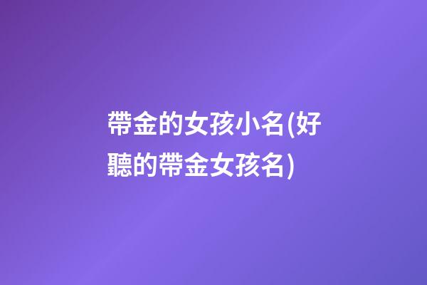 帶金的女孩小名(好聽的帶金女孩名)