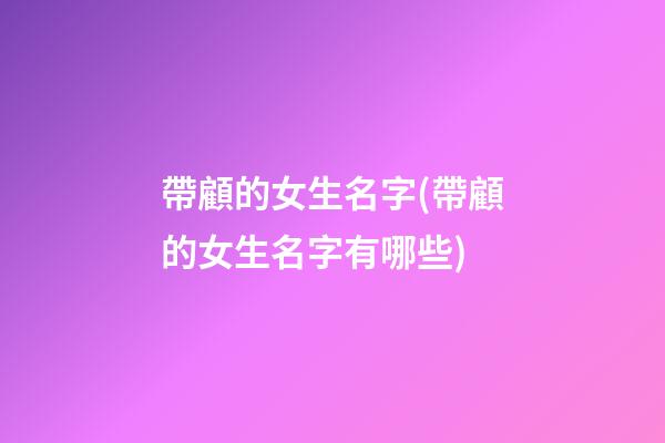 帶顧的女生名字(帶顧的女生名字有哪些)
