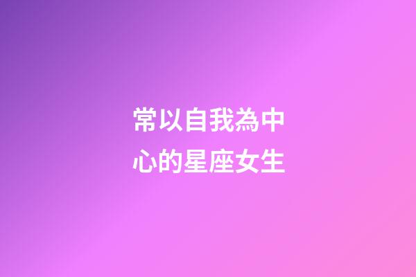 常以自我為中心的星座女生-第1張-星座運(yùn)勢(shì)-玄機(jī)派