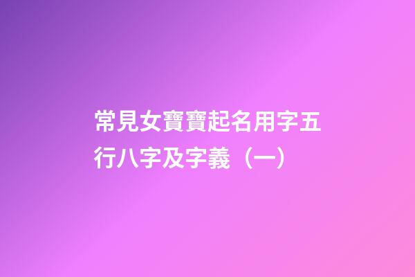 常見女寶寶起名用字五行八字及字義（一）