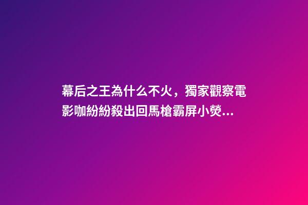 幕后之王為什么不火，獨家觀察電影咖紛紛殺出回馬槍霸屏小熒幕-第1張-觀點-玄機派