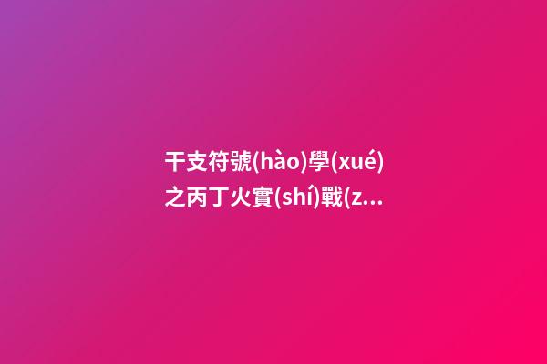 干支符號(hào)學(xué)之丙丁火實(shí)戰(zhàn)篇