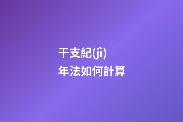 干支紀(jì)年法如何計算