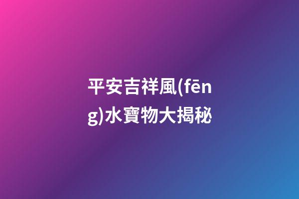 平安吉祥風(fēng)水寶物大揭秘