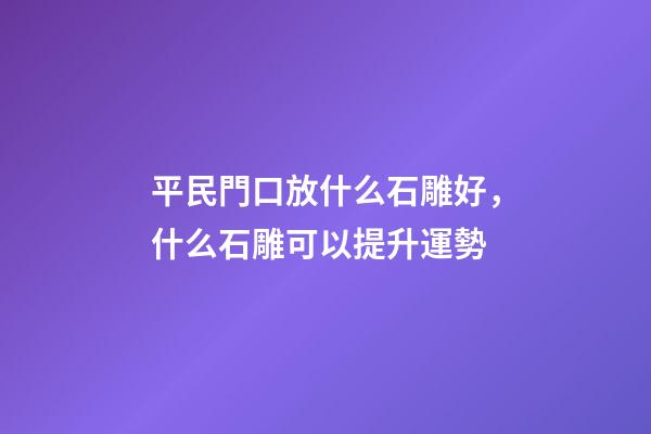 平民門口放什么石雕好，什么石雕可以提升運勢
