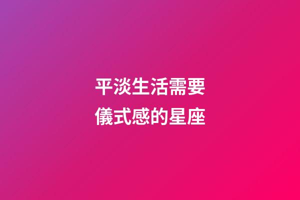 平淡生活需要儀式感的星座-第1張-星座運勢-玄機派