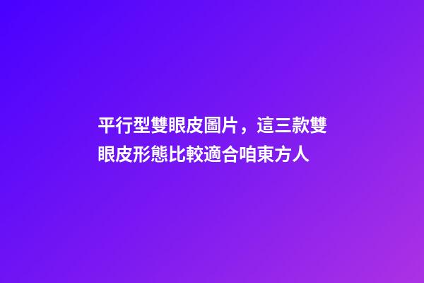 平行型雙眼皮圖片，這三款雙眼皮形態比較適合咱東方人-第1張-觀點-玄機派