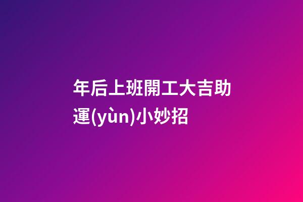 年后上班開工大吉助運(yùn)小妙招