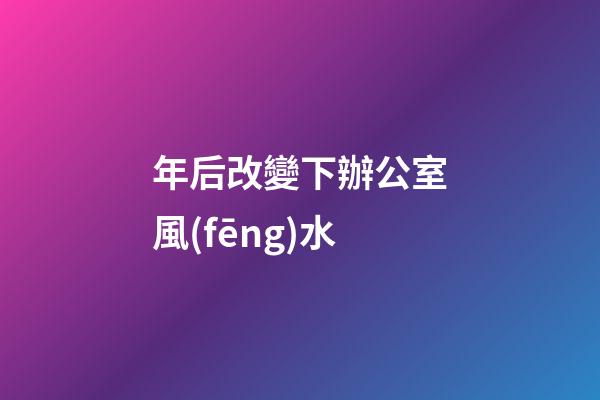 年后改變下辦公室風(fēng)水