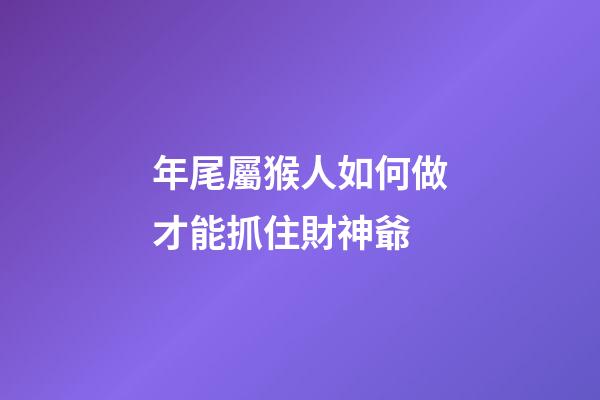 年尾屬猴人如何做才能抓住財神爺
