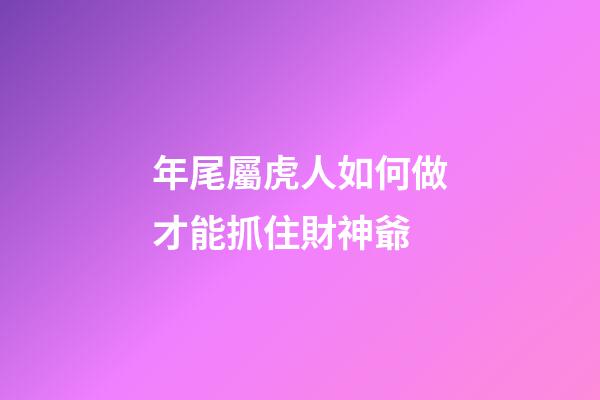 年尾屬虎人如何做才能抓住財神爺