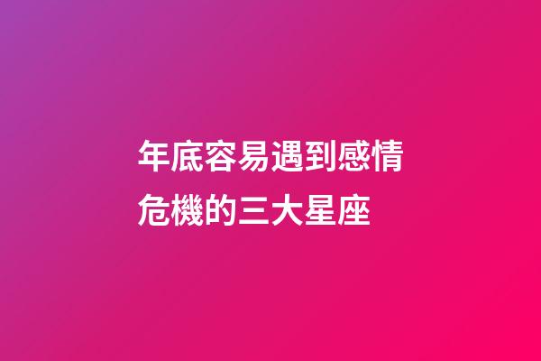 年底容易遇到感情危機的三大星座-第1張-星座運勢-玄機派