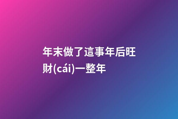 年末做了這事年后旺財(cái)一整年