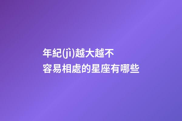 年紀(jì)越大越不容易相處的星座有哪些-第1張-星座運(yùn)勢-玄機(jī)派