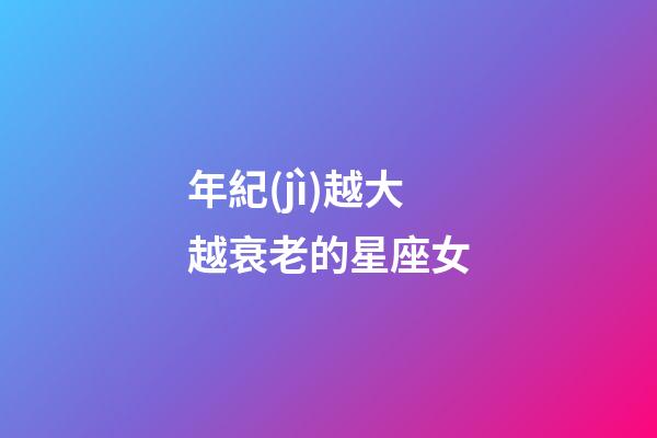 年紀(jì)越大越衰老的星座女-第1張-星座運(yùn)勢(shì)-玄機(jī)派