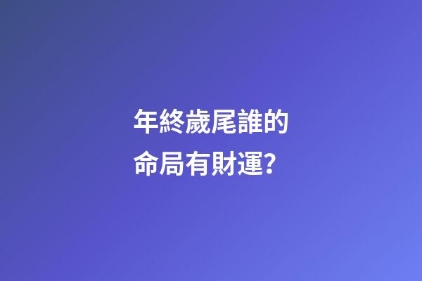 年終歲尾誰的命局有財運？