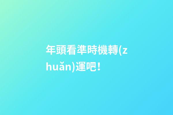 年頭看準時機轉(zhuǎn)運吧！