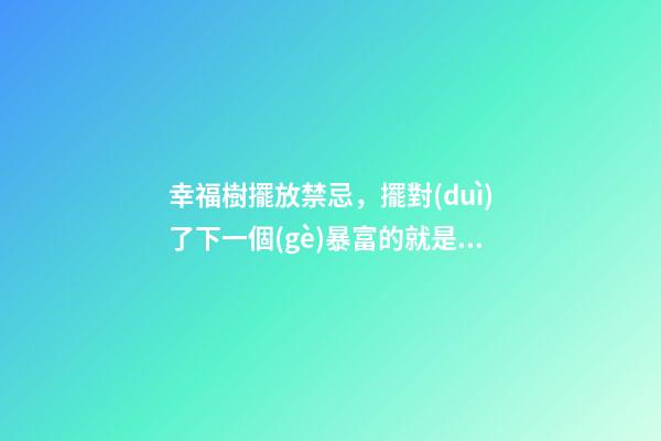 幸福樹擺放禁忌，擺對(duì)了下一個(gè)暴富的就是你